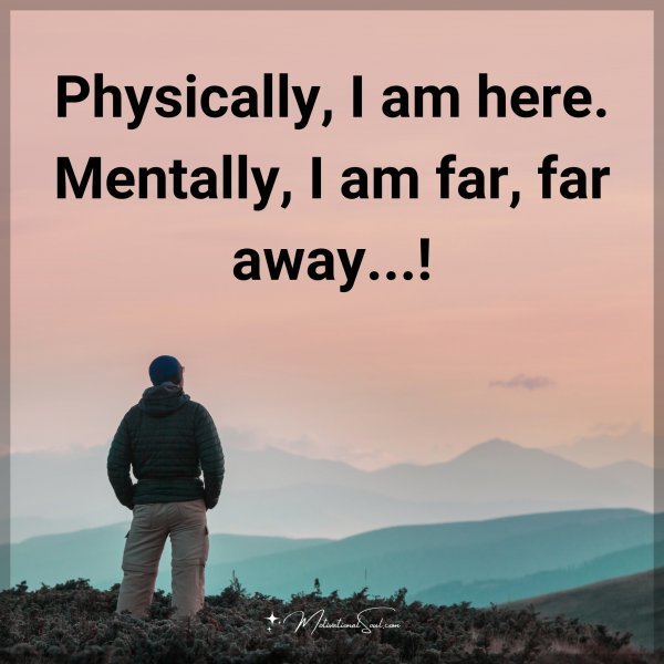 Quote: Physically, I am here. Mentally, I am far, far away…!