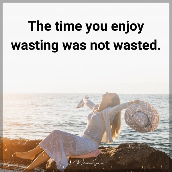 Quote: The time you enjoy wasting was not wasted.