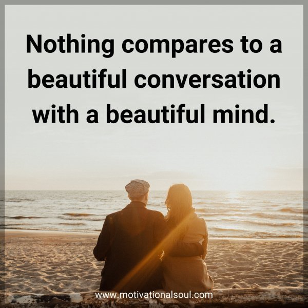 Nothing compares to a beautiful conversation with a beautiful mind.