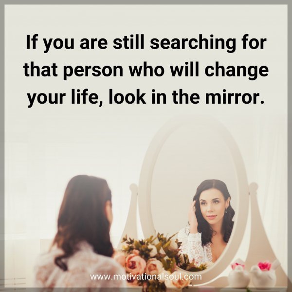 If you are still searching for that person who will change your life