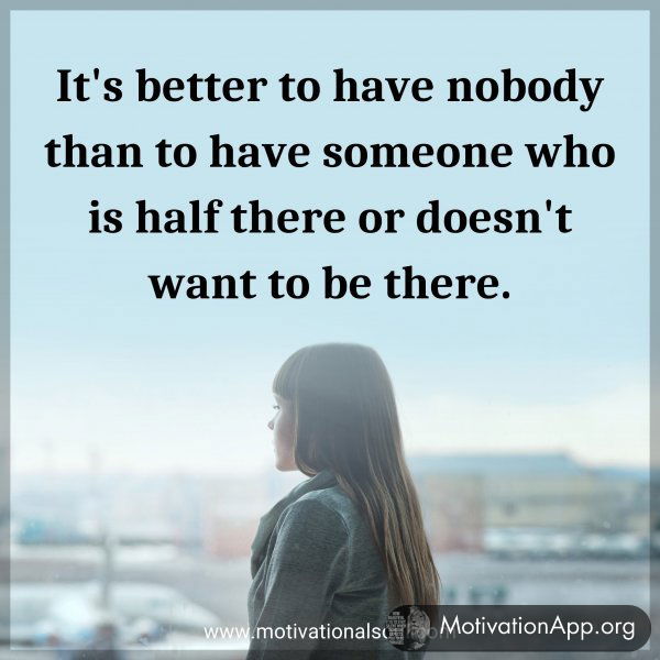 It's better to have nobody than to have someone who is half there or doesn't want to be there.