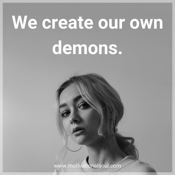 We create our own demons.