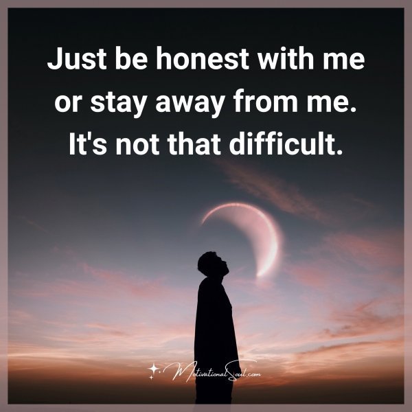 Quote: Just be
honest with
me or stay away
from me. It