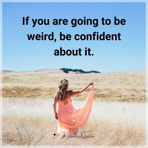 Quote: If you
are going to be
weird, be confident
about it