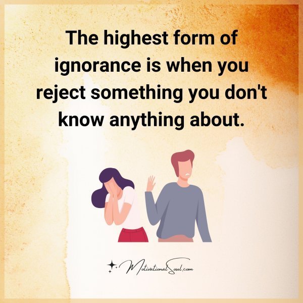 Quote: The highest
form of ignorance
is when you reject
