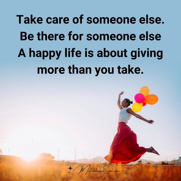 Quote: Take care
of someone else.
Be there for
someone