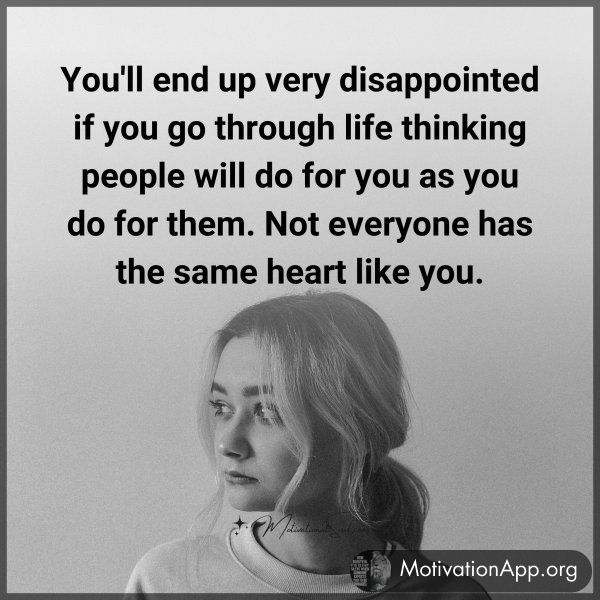 You'll end up very disappointed if you go through life thinking people will do for you as you do for them. Not everyone has the same heart like you.