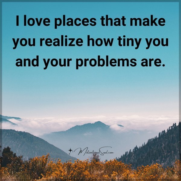 Quote: I love places
that make you
realize how tiny
you