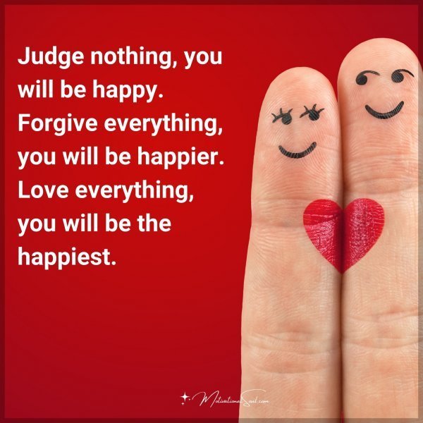 Quote: Judge nothing,
you will be happy.
Forgive everything,