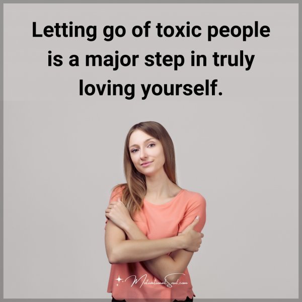 Letting go of toxic people is a major step in truly loving yourself.