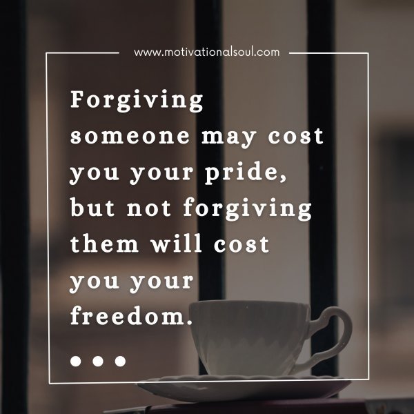 Quote: Forgiving
someone may cost
you your pride, but
not