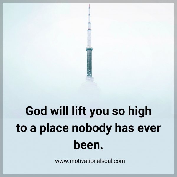Quote: God will
lift you so high
to a place
nobody has
