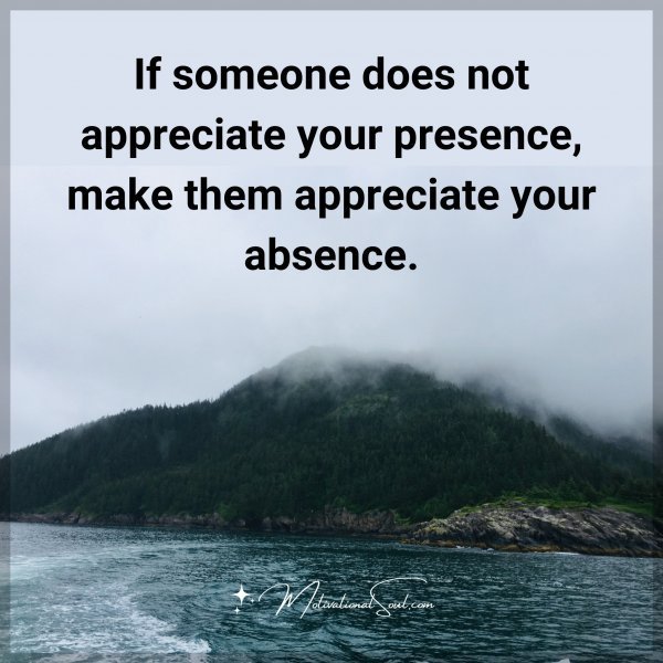 Quote: If someone
does not appreciate
your presence make