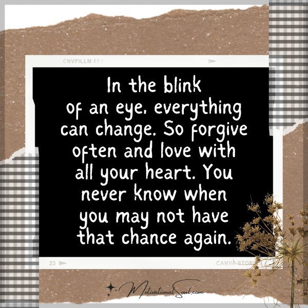 Quote: In the blink
of an eye, everything
can change. So forgive