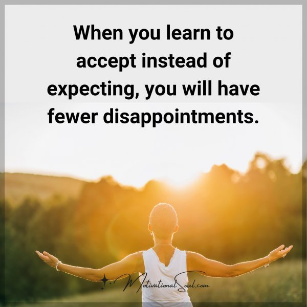 Quote: When
you learn to
accept instead
of expect, you