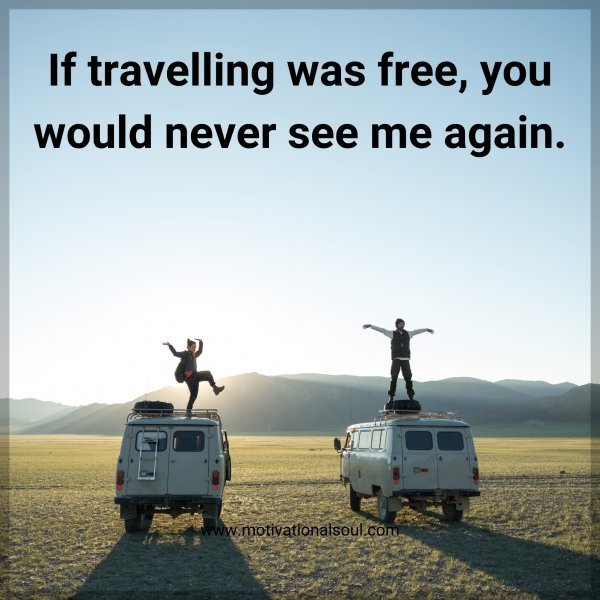 Quote: If travelling
was free, you
would never
see me
