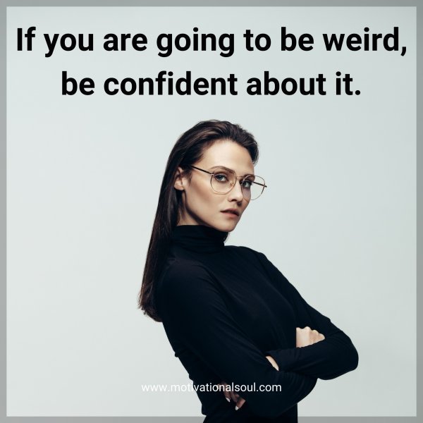 Quote: If you
are going to
be weird,
be confident