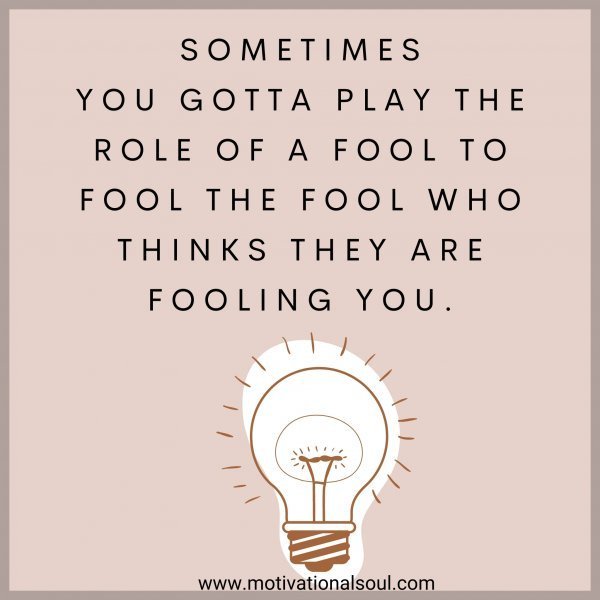 Quote: SOMETIMES
YOU GOTTA PLAY THE
ROLE OF A FOOL TO FOOL