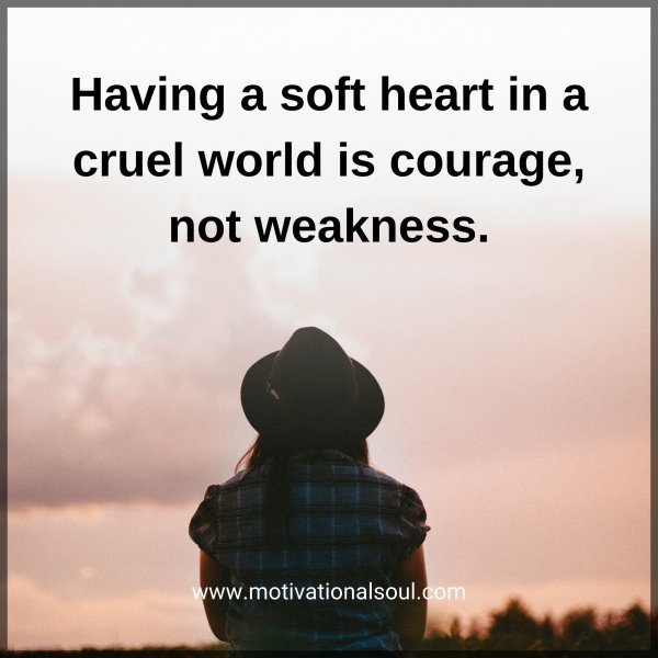 Quote: Having a soft
heart in a cruel
world is courage,