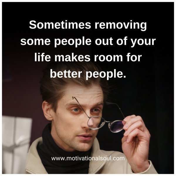Quote: Sometimes
removing some
people out of your life