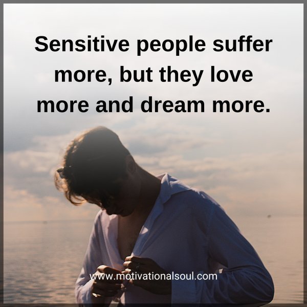 Quote: Sensitive
people suffer more,
but they love more