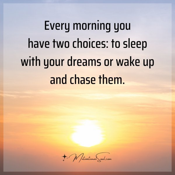 Quote: EVERY MORNING
YOU HAVE TWO CHOICES
TO SLEEP WITH YOUR