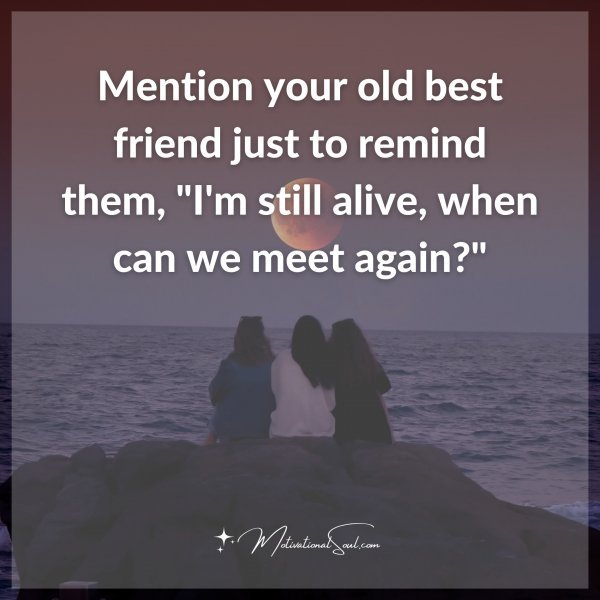 Mention your old best friend just to remind them "I'm still alive