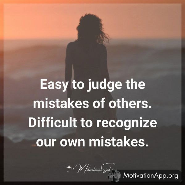 Easy to judge the mistakes of others. Difficult to recognize our own mistakes.