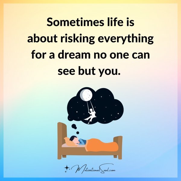 Quote: SOMETIMES LIFE IS ABOUT
RISKING EVERYTHING
FOR A DREAM NO