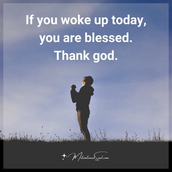 Quote: IF YOU WOKE UP TODAY,
YOU ARE BLESSED.
THANK GOD.
