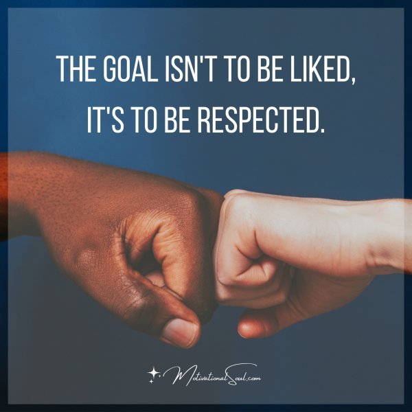 THE GOAL ISN'T TO BE LIKED