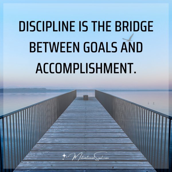 DISCIPLINE IS THE BRIDGE BETWEEN GOALS AND ACCOMPLISHMENT.