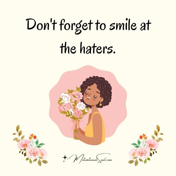 DON'T FORGET TO SMILE AT THE HATERS.