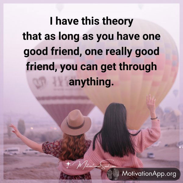 I have this theory that as long as you have one good friend