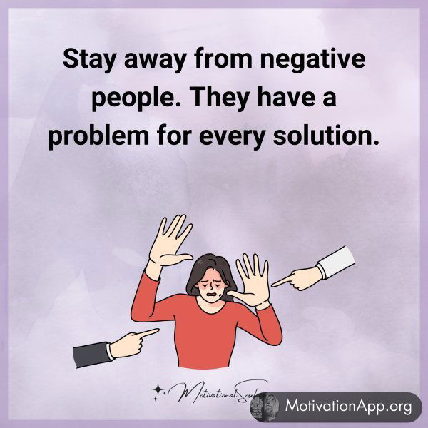 Stay away from negative people. They have a problem for every solution.