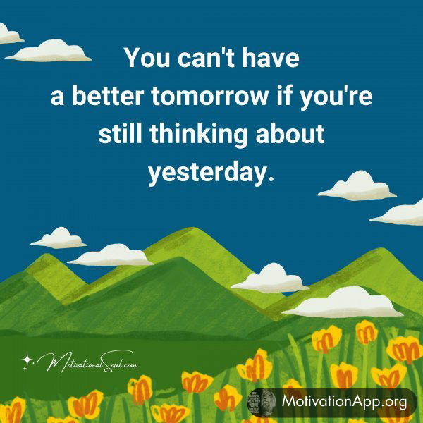 You can't have a better tomorrow if you're still thinking about yesterday.