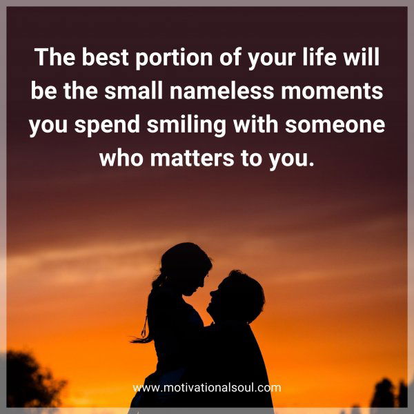 The best portion of your life will be the small nameless moments you spend smiling with someone who matters to you.