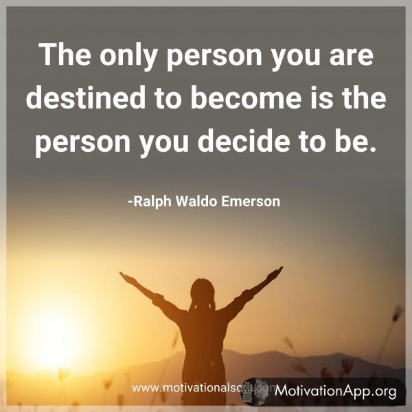 The only person you are destined to become is the person you decide to be. -Ralph Waldo Emerson