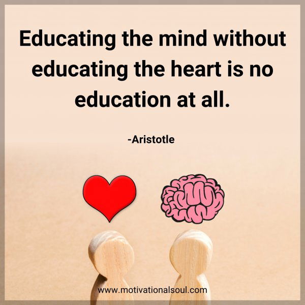 Educating the mind without educating the heart is no education at all. -Aristotle