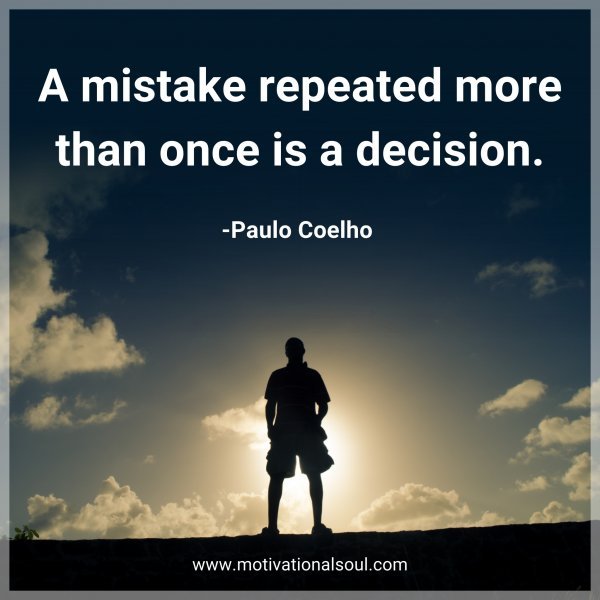 A mistake repeated more than once is a decision. -Paulo Coelho
