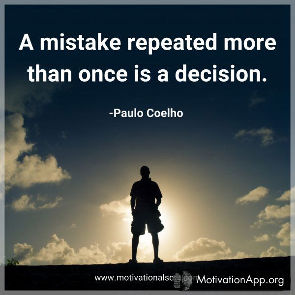 A mistake repeated more than once is a decision. -Paulo Coelho