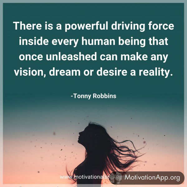 There is a powerful driving force inside every human being that once unleashed can make any vision