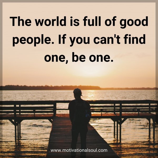 Quote: The world is full of good people. If you can’t find one, be one