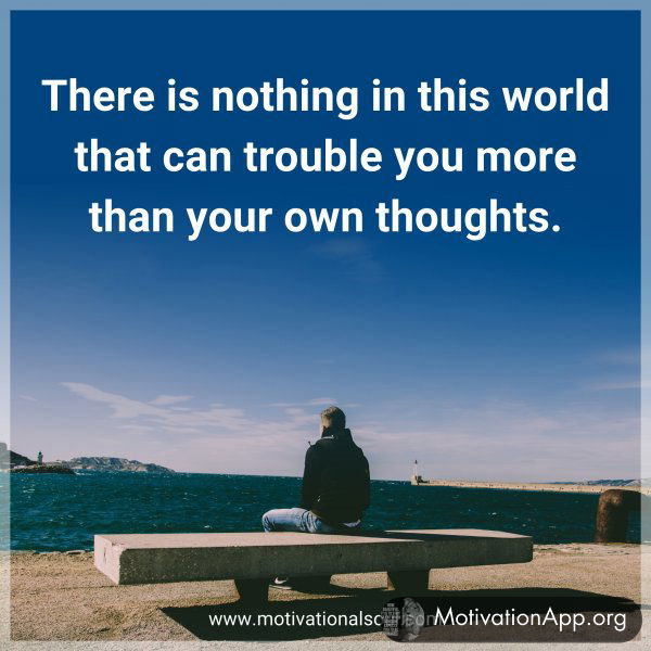 There is nothing in this world that can trouble you more than your own thoughts.