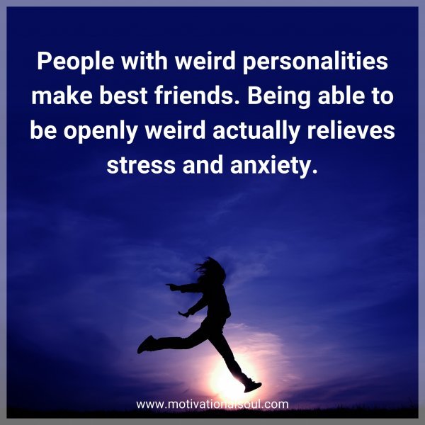 People with weird personalities make best friends. Being able to be openly weird actually relieves stress and anxiety.