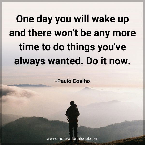 One day you will wake up and there won't be any more time to do things you've always wanted. Do it now. -Paulo Coelho