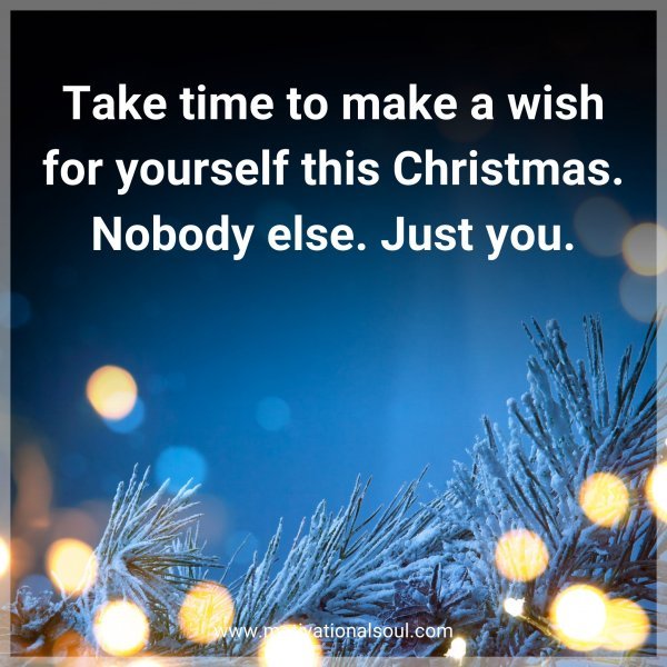 Take time to make a wish for yourself this Christmas. Nobody else. Just you.