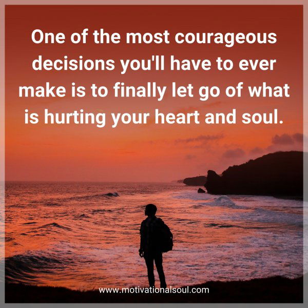 One of the most courageous decisions you'll have to ever make is to finally let go of what is hurting your heart and soul.