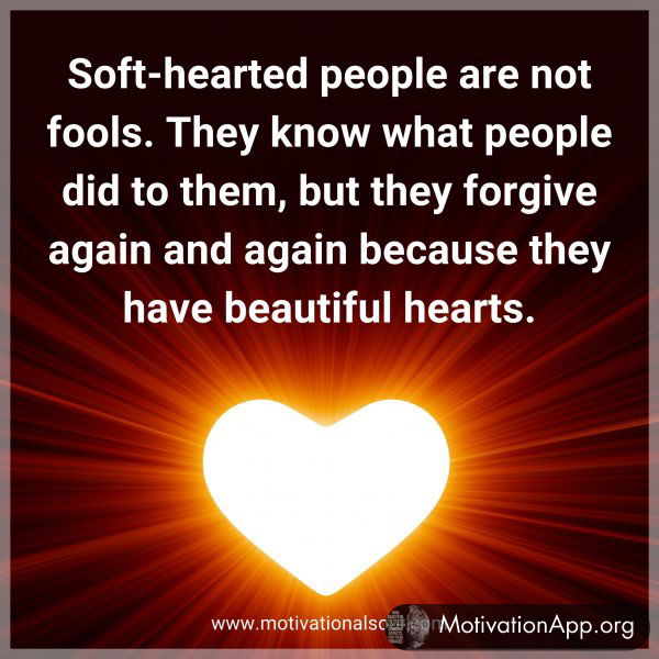 Soft-hearted people are not fools. They know what people did to them