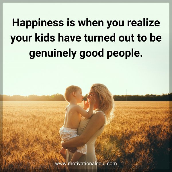 Happiness is when you realize your kids have turned out to be genuinely good people.